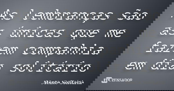 As lembranças são as únicas que me fazem companhia em dia solitário... Frase de Mente Solitária.
