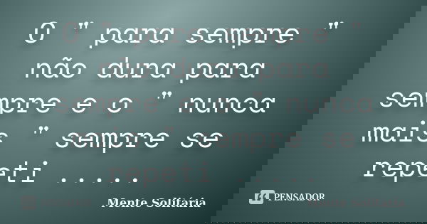 O " para sempre " não dura para sempre e o " nunca mais " sempre se repeti ........ Frase de Mente Solitária.
