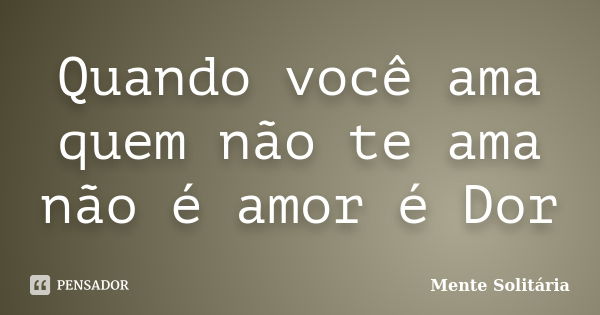 Quando você ama quem não te ama não é amor é Dor... Frase de Mente Solitária.