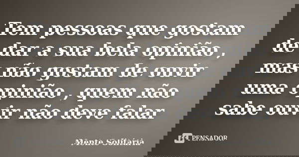 Tem pessoas que gostam de dar a sua bela opinião , mas não gostam de ouvir uma opinião , quem não sabe ouvir não deve falar... Frase de Mente Solitária.