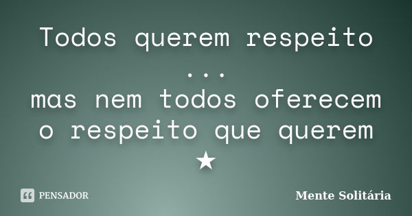 Todos querem respeito ... mas nem todos oferecem o respeito que querem ★... Frase de Mente Solitária.