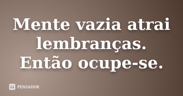 Mente vazia atrai lembranças. Então ocupe-se.