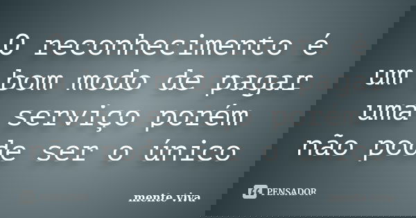 O reconhecimento é um bom modo de pagar uma serviço porém não pode ser o único... Frase de mente viva.