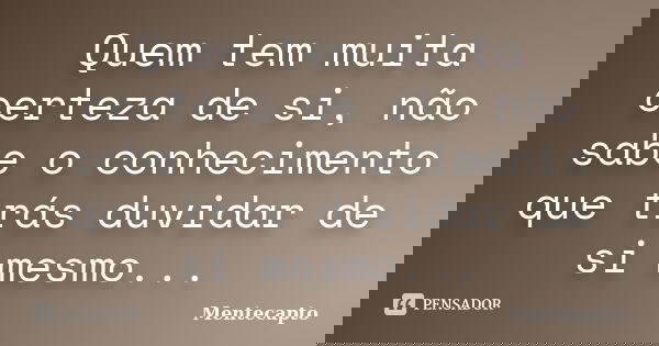 Quem tem muita certeza de si, não sabe o conhecimento que trás duvidar de si mesmo...... Frase de Mentecapto.