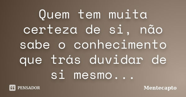 Quem tem muita certeza de si, não sabe o conhecimento que trás duvidar de si mesmo...... Frase de Mentecapto.