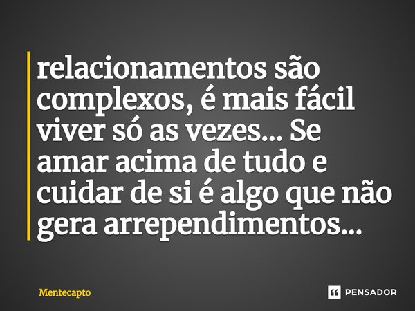 ⁠relacionamentos são complexos, é mais fácil viver só as vezes... Se amar acima de tudo e cuidar de si é algo que não gera arrependimentos...... Frase de Mentecapto.