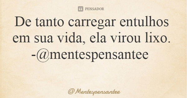 De tanto carregar entulhos em sua vida, ela virou lixo. -@mentespensantee... Frase de Mentespensantee.