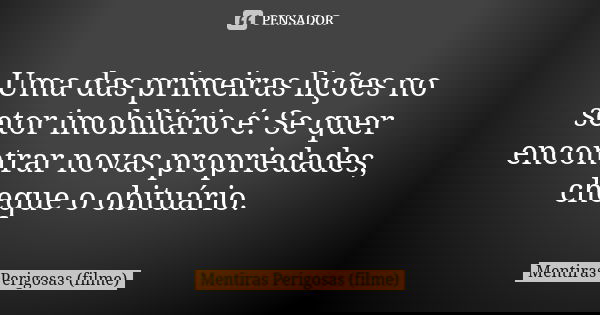 Uma das primeiras lições no setor imobiliário é: Se quer encontrar novas propriedades, cheque o obituário.... Frase de Mentiras Perigosas (filme).