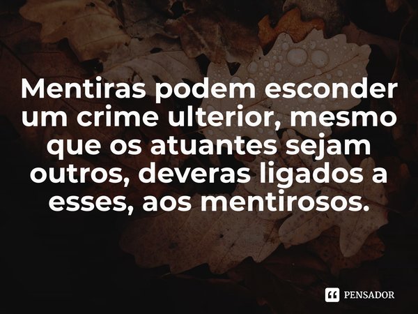 ⁠Mentiras podem esconder um crime ulterior, mesmo que os atuantes sejam outros, deveras ligados a esses, aos mentirosos.