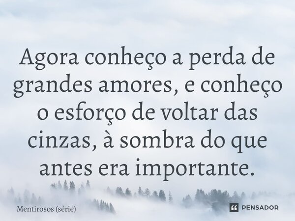 ⁠Agora conheço a perda de grandes amores, e conheço o esforço de voltar das cinzas, à sombra do que antes era importante.... Frase de Mentirosos (série).