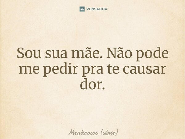 ⁠Sou sua mãe. Não pode me pedir pra te causar dor.... Frase de Mentirosos (série).
