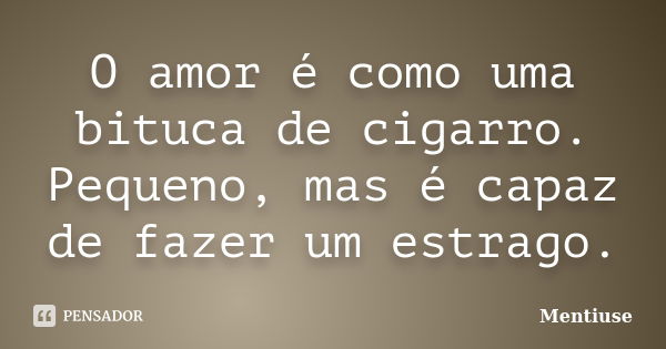 O amor é como uma bituca de cigarro. Pequeno, mas é capaz de fazer um estrago.... Frase de Mentiuse.