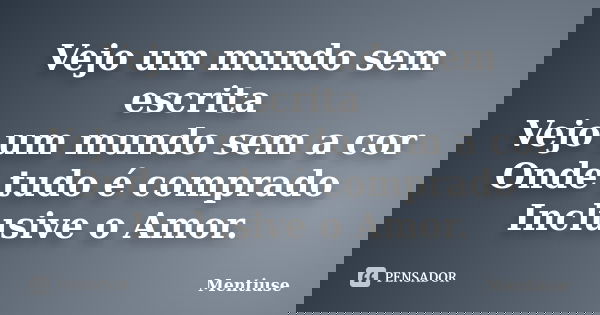 Vejo um mundo sem escrita Vejo um mundo sem a cor Onde tudo é comprado Inclusive o Amor.... Frase de Mentiuse.