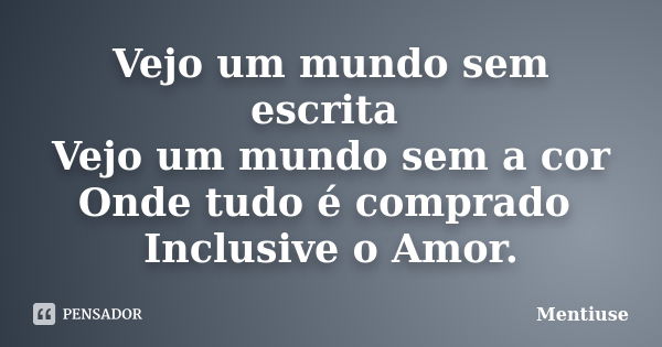 Vejo um mundo sem escrita Vejo um mundo sem a cor Onde tudo é comprado Inclusive o Amor.... Frase de Mentiuse.