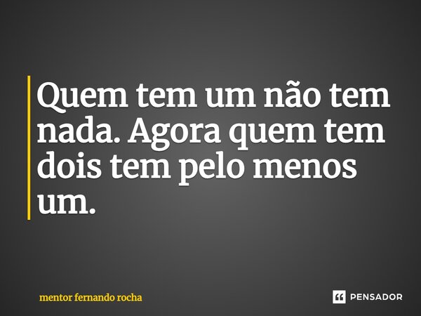 ⁠Quem tem um não tem nada. Agora quem tem dois tem pelo menos um.... Frase de Mentor Fernando Rocha.