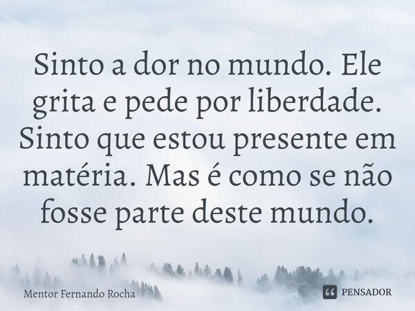 Sinto a dor no mundo. Ele grita e pede por liberdade. Sinto que estou presente em matéria. Mas é como se não fosse parte deste mundo.⁠... Frase de Mentor Fernando Rocha.