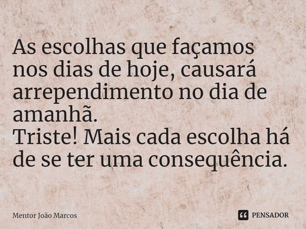 ⁠As escolhas que façamos nos dias de hoje, causará arrependimento no dia de amanhã.
Triste! Mais cada escolha há de se ter uma consequência.... Frase de Mentor João Marcos.