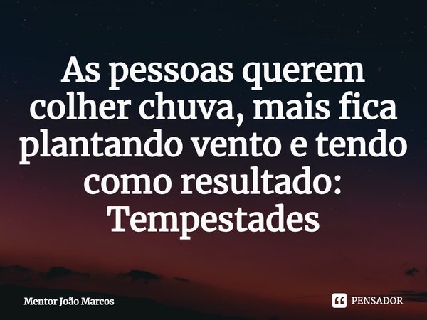 ⁠As pessoas querem colher chuva, mais fica plantando vento e tendo como resultado: Tempestades... Frase de Mentor João Marcos.