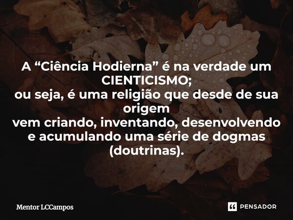 ⁠A “Ciência Hodierna” é na verdade um CIENTICISMO; ou seja, é uma religião que desde de sua origem vem criando, inventando, desenvolvendo e acumulando uma série... Frase de Mentor LCCampos.