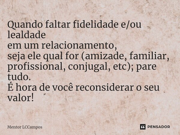 ⁠Quando faltar fidelidade e/ou lealdade em um relacionamento, seja ele qual for (amizade, familiar, profissional, conjugal, etc); pare tudo. É hora de você reco... Frase de Mentor LCCampos.