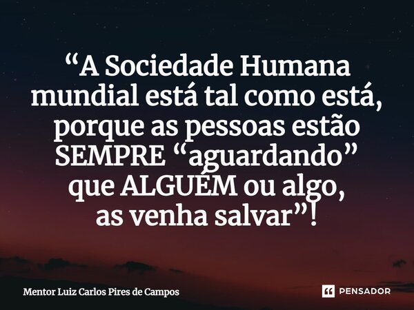 ⁠“A Sociedade Humana mundial está tal como está, porque as pessoas estão SEMPRE “aguardando” que ALGUÉM ou algo, as venha salvar”!... Frase de Mentor Luiz Carlos Pires de Campos.