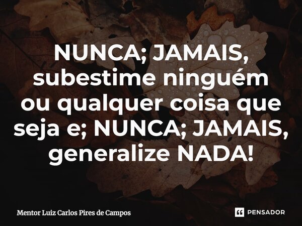 ⁠NUNCA; JAMAIS, subestime ninguém ou qualquer coisa que seja e; NUNCA; JAMAIS, generalize NADA!... Frase de Mentor Luiz Carlos Pires de Campos.