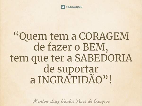 ⁠“Quem tem a CORAGEM de fazer o BEM, tem que ter a SABEDORIA de suportar a INGRATIDÃO”!... Frase de Mentor Luiz Carlos Pires de Campos.