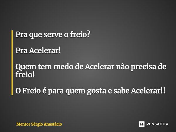 Pra que serve o freio? Pra Acelerar! Quem tem medo de Acelerar não precisa de freio! O Freio é para quem gosta e sabe Acelerar!!... Frase de Mentor Sérgio Anastácio.