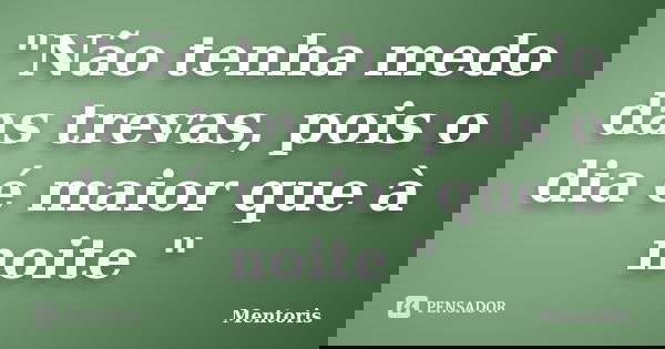 "Não tenha medo das trevas, pois o dia é maior que à noite "... Frase de Mentoris.