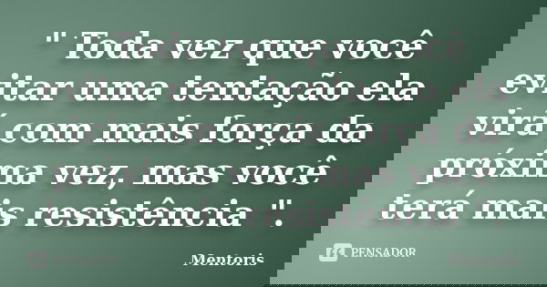 " Toda vez que você evitar uma tentação ela virá com mais força da próxima vez, mas você terá mais resistência ".... Frase de Mentoris.