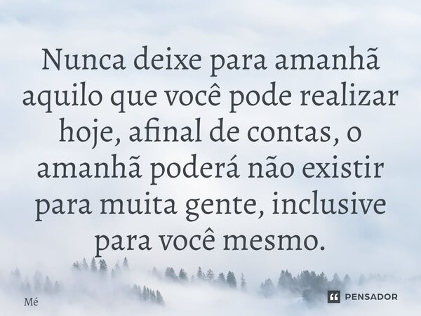 ⁠Nunca deixe para amanhã aquilo que você pode realizar hoje, afinal de contas, o amanhã poderá não existir para muita gente, inclusive para você mesmo.... Frase de me.