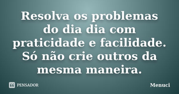 Resolva os problemas do dia dia com praticidade e facilidade. Só não crie outros da mesma maneira.... Frase de Menuci.