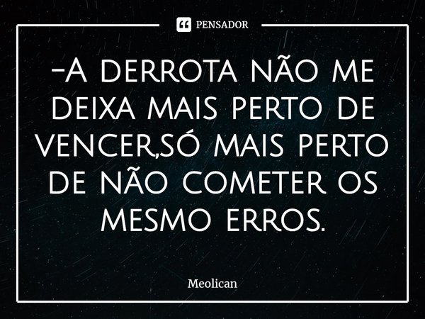 -A derrota não me deixa mais perto de vencer,só mais perto de não cometer os mesmo erros.⁠... Frase de Meolican.