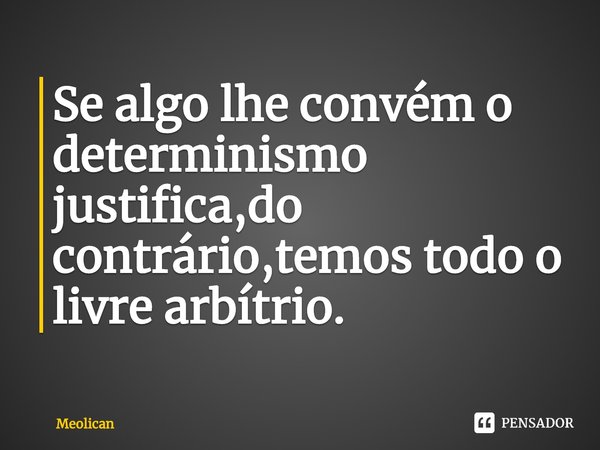 Se algo lhe convém o determinismo justifica,do contrário,temos todo o livre arbítrio.⁠... Frase de Meolican.