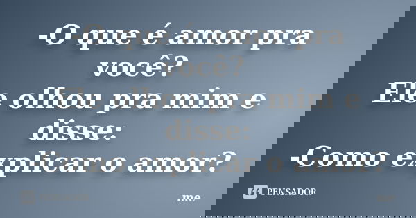 -O que é amor pra você? Ele olhou pra mim e disse: -Como explicar o amor?... Frase de Me.