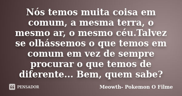 Nós temos muita coisa em comum, a mesma terra, o mesmo ar, o mesmo céu.Talvez se olhássemos o que temos em comum em vez de sempre procurar o que temos de difere... Frase de Meowth- Pokemon O Filme.