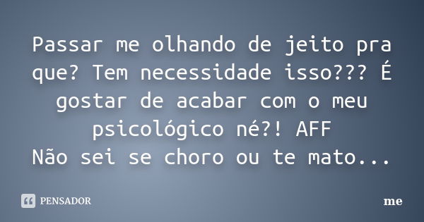 Passar me olhando de jeito pra que? Tem necessidade isso??? É gostar de acabar com o meu psicológico né?! AFF Não sei se choro ou te mato...... Frase de Me.