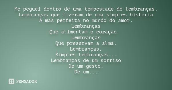 Me peguei dentro de uma tempestade de lembranças, Lembranças que fizeram de uma simples história A mas perfeita no mundo do amor. Lembranças Que alimentam o cor