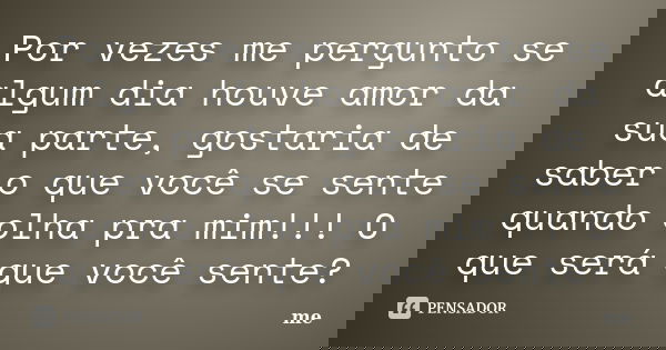 Por vezes me pergunto se algum dia houve amor da sua parte, gostaria de saber o que você se sente quando olha pra mim!!! O que será que você sente?... Frase de Me.