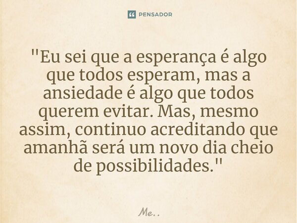 ⁠"Eu sei que a esperança é algo que todos esperam, mas a ansiedade é algo que todos querem evitar. Mas, mesmo assim, continuo acreditando que amanhã será u... Frase de Me...