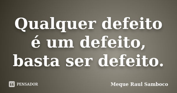 Qualquer defeito é um defeito, basta ser defeito.... Frase de Meque Raul Samboco.