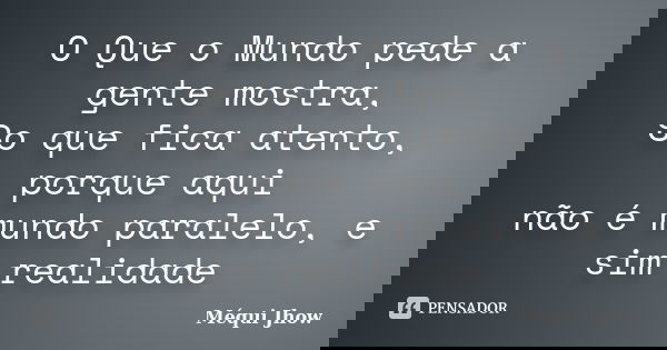 O Que o Mundo pede a gente mostra, So que fica atento, porque aqui não é mundo paralelo, e sim realidade... Frase de Méqui Jhow.