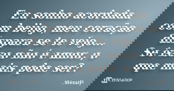 Eu sonho acordada com beijo, meu coração dispara se te vejo... Se isso não é amor, o que mais pode ser?... Frase de Merally.