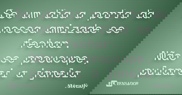 Se um dia a porta da nossa amizade se fechar. Não se proucupe, pularei a janela... Frase de Merally.