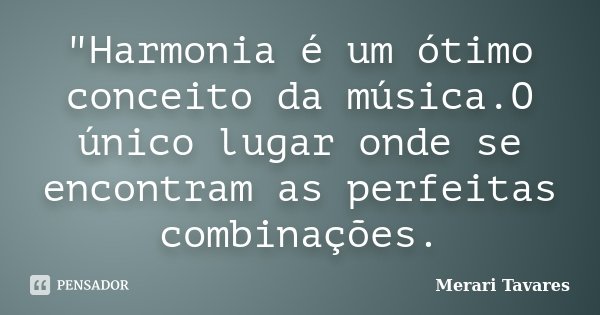 "Harmonia é um ótimo conceito da música.O único lugar onde se encontram as perfeitas combinações.... Frase de Merari Tavares.