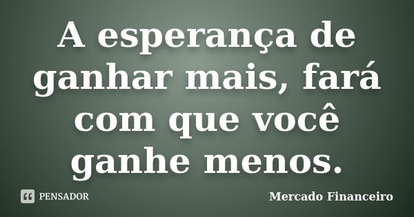 A esperança de ganhar mais, fará com que você ganhe menos.... Frase de Mercado Financeiro.