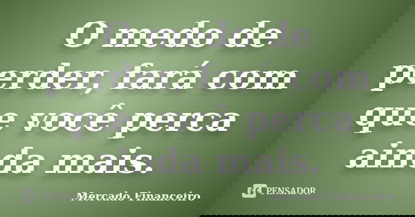 O medo de perder, fará com que você perca ainda mais.... Frase de Mercado Financeiro.