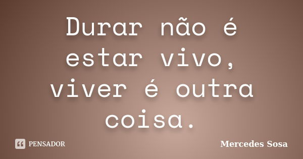 Durar não é estar vivo, viver é outra... Mercedes Sosa - Pensador