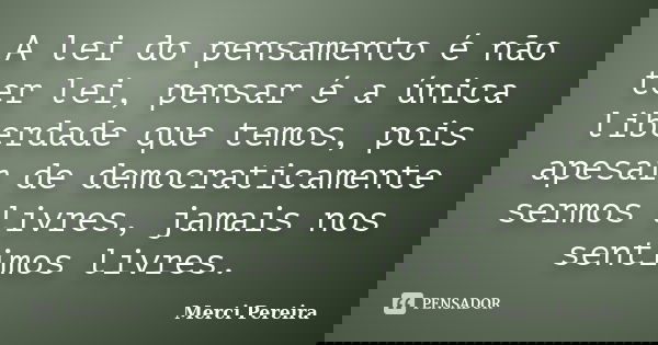 A lei do pensamento é não ter lei, pensar é a única liberdade que temos, pois apesar de democraticamente sermos livres, jamais nos sentimos livres.... Frase de Merci Pereira.