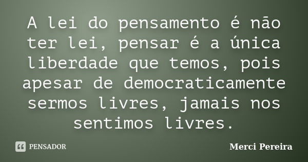 A lei do pensamento é não ter lei, pensar é a única liberdade que temos, pois apesar de democraticamente sermos livres, jamais nos sentimos livres.... Frase de Merci Pereira.